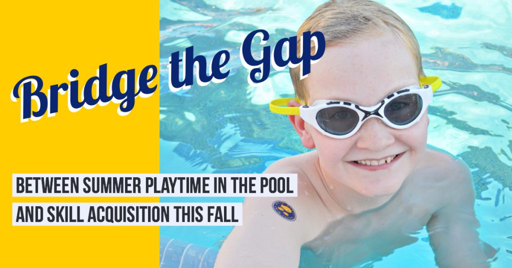 A child wearing swimming goggles and a smile is in a swimming pool. The text reads, "Bridge the Gap Between Summer Playtime in the Pool and Skill Acquisition This Fall." The background combines a yellow and blue color scheme.